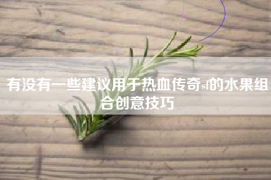 有没有一些建议用于热血传奇sf的水果组合创意技巧