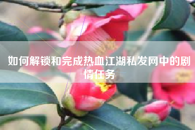 如何解锁和完成热血江湖私发网中的剧情任务