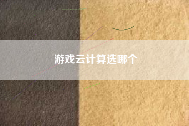 游戏云计算选哪个