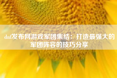 dnf发布网游戏军团集结：打造最强大的军团阵容的技巧分享