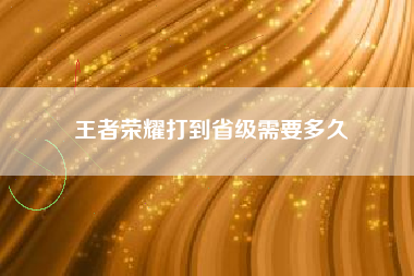 王者荣耀打到省级需要多久