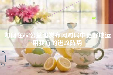 如何在dnf公益服发布网对局中更好地运用我方的进攻阵势