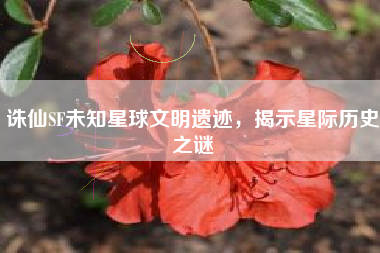 诛仙SF未知星球文明遗迹，揭示星际历史之谜