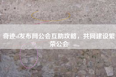 奇迹sf发布网公会互助攻略，共同建设繁荣公会