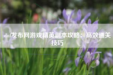 dnf发布网游戏精英副本攻略：高效通关技巧