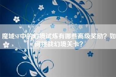 魔域SF中的幻境试炼有哪些高级奖励？如何挑战幻境关卡？