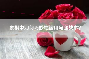象棋中如何巧妙地运用马腿战术？