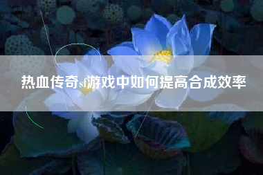 热血传奇sf游戏中如何提高合成效率