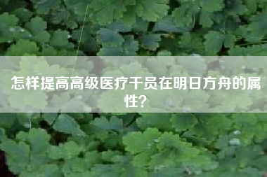 怎样提高高级医疗干员在明日方舟的属性？