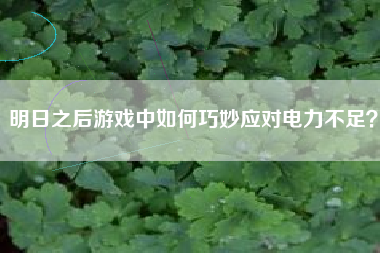 明日之后游戏中如何巧妙应对电力不足？