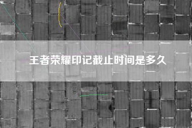 王者荣耀印记截止时间是多久