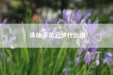 诛仙手游云梦什么出