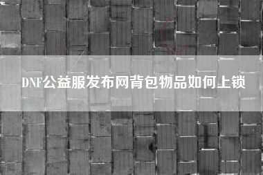 DNF公益服发布网背包物品如何上锁