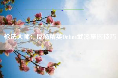 枪法大师：反恐精英Online武器掌握技巧