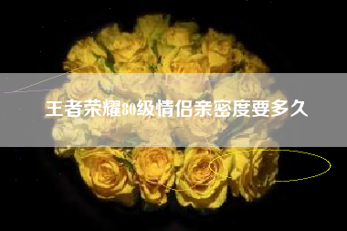 王者荣耀80级情侣亲密度要多久