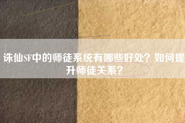 诛仙SF中的师徒系统有哪些好处？如何提升师徒关系？