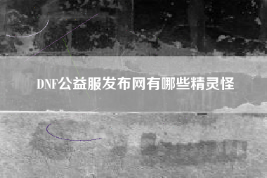 DNF公益服发布网有哪些精灵怪
