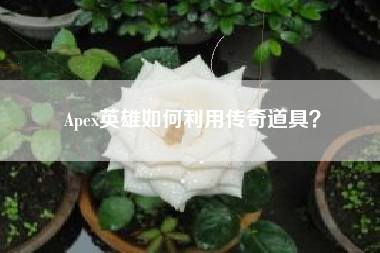 Apex英雄如何利用传奇道具？