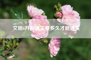 文明6开局通关要多久才能通关
