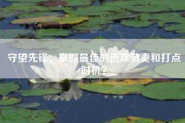 守望先锋：掌握最佳的进攻节奏和打点时机？