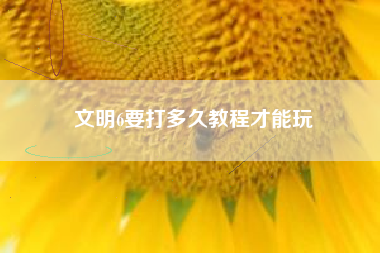 文明6要打多久教程才能玩