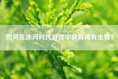 如何在冰河时代游戏中获得稀有坐骑？