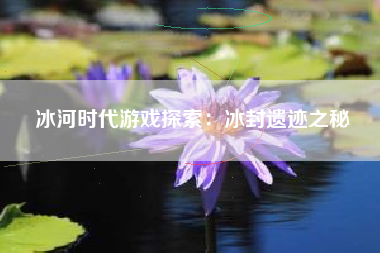 冰河时代游戏探索：冰封遗迹之秘