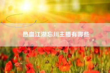 热血江湖忘川主播有哪些