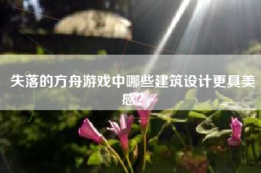 失落的方舟游戏中哪些建筑设计更具美感？