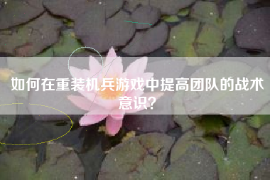 如何在重装机兵游戏中提高团队的战术意识？