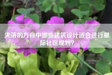 失落的方舟中哪些建筑设计适合进行星际社区规划？