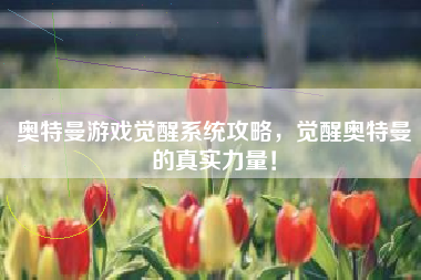 奥特曼游戏觉醒系统攻略，觉醒奥特曼的真实力量！