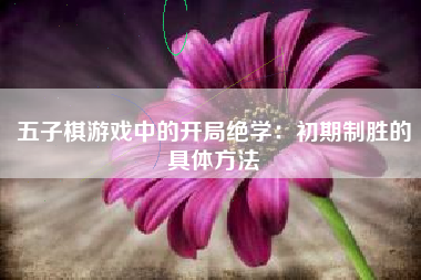 五子棋游戏中的开局绝学：初期制胜的具体方法