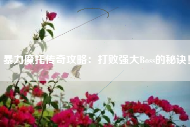 暴力魔托传奇攻略：打败强大Boss的秘诀！