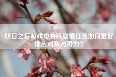 明日之后游戏中特殊剧情任务如何更好地应对敌对势力？