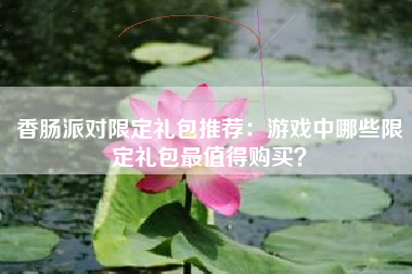 香肠派对限定礼包推荐：游戏中哪些限定礼包最值得购买？
