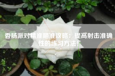 香肠派对精准瞄准攻略：提高射击准确性的练习方法！