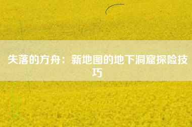 失落的方舟：新地图的地下洞窟探险技巧