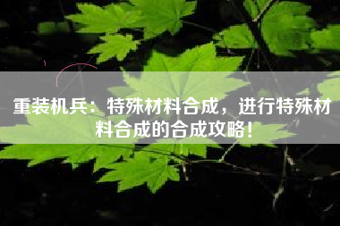 重装机兵：特殊材料合成，进行特殊材料合成的合成攻略！