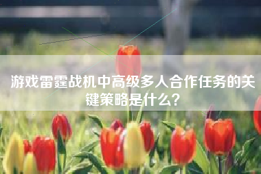 游戏雷霆战机中高级多人合作任务的关键策略是什么？
