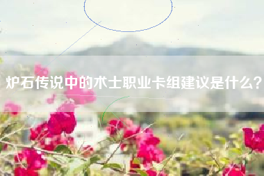 炉石传说中的术士职业卡组建议是什么？