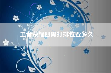王者荣耀四黑打排位要多久