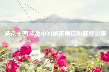 洛克王国游戏中的秘密剧情和背景故事