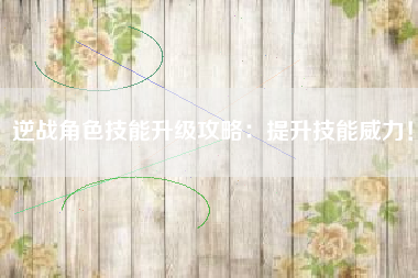 逆战角色技能升级攻略：提升技能威力！