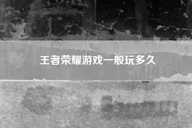 王者荣耀游戏一般玩多久