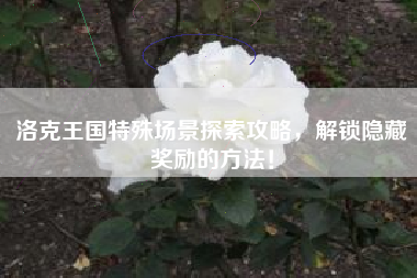洛克王国特殊场景探索攻略，解锁隐藏奖励的方法！