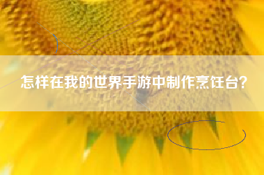 怎样在我的世界手游中制作烹饪台？