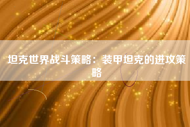 坦克世界战斗策略：装甲坦克的进攻策略