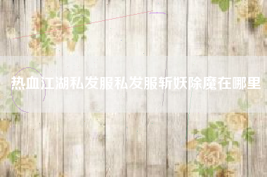 热血江湖私发服私发服斩妖除魔在哪里