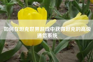 如何在坦克世界游戏中获得坦克的高级通信系统
